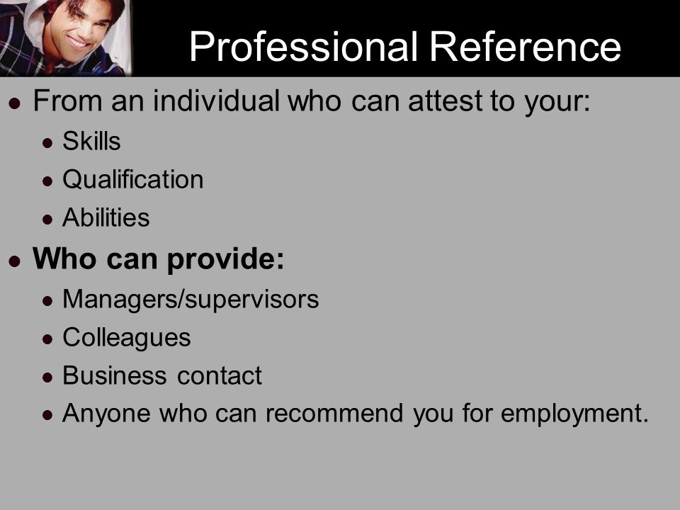 Professional Reference From an individual who can attest to your: Skills Qualification Abilities Who can provide: Managers/supervisors Colleagues Business contact Anyone who can recommend you for employment.