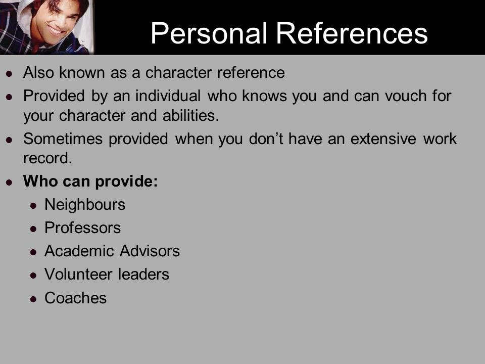 Personal References Also known as a character reference Provided by an individual who knows you and can vouch for your character and abilities.